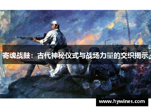 寄魂战鼓：古代神秘仪式与战场力量的交织揭示