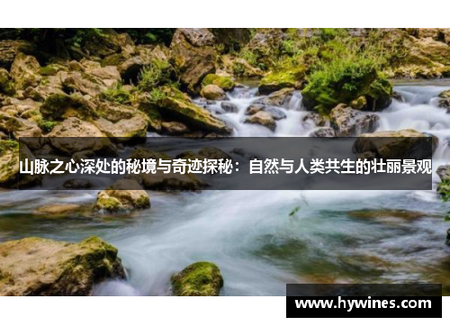 山脉之心深处的秘境与奇迹探秘：自然与人类共生的壮丽景观